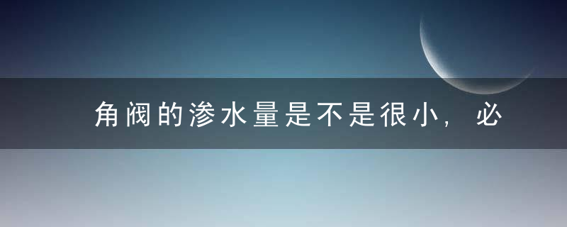 角阀的渗水量是不是很小,必须修理?