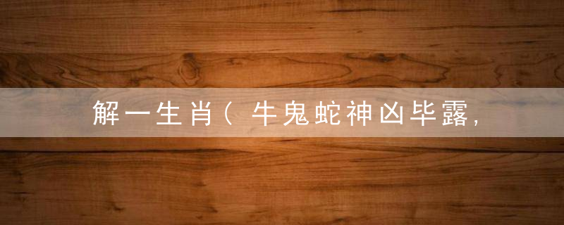 解一生肖(牛鬼蛇神凶毕露,虎兔引领三八来)是什么意思