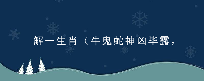 解一生肖（牛鬼蛇神凶毕露，虎兔引领三八来）是什么意思