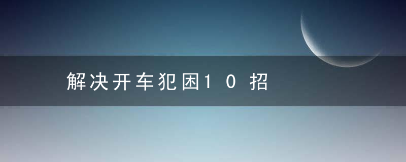 解决开车犯困10招，解决开车犯困10分钟视频