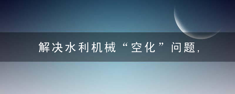 解决水利机械“空化”问题,核电用泵实现国产化