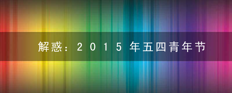 解惑：2015年五四青年节放假吗？