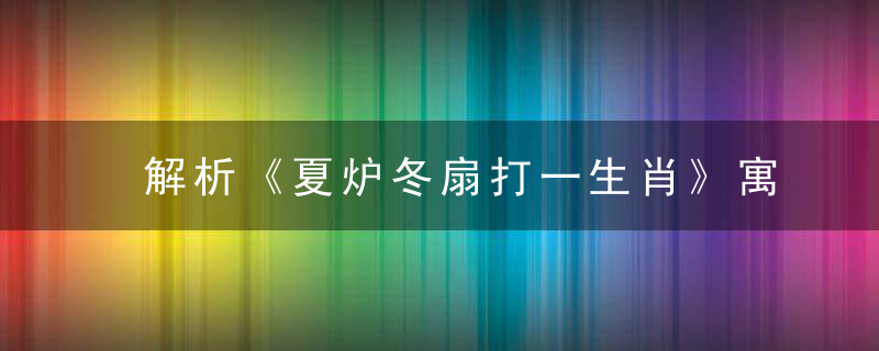 解析《夏炉冬扇打一生肖》寓意什么动物四分五裂打一生肖是什么