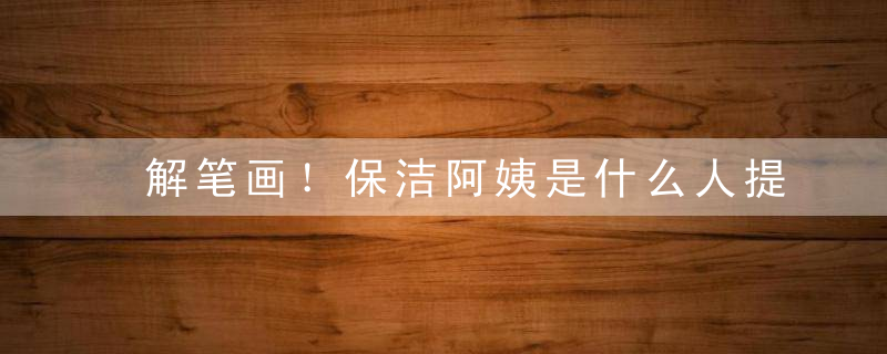 解笔画！保洁阿姨是什么人提示：女人打一生肖是什么生肖