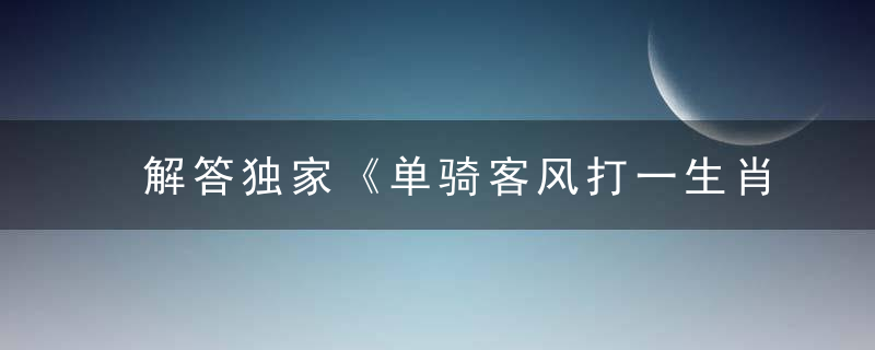 解答独家《单骑客风打一生肖》是什么生肖《单骑客风》指什么动物