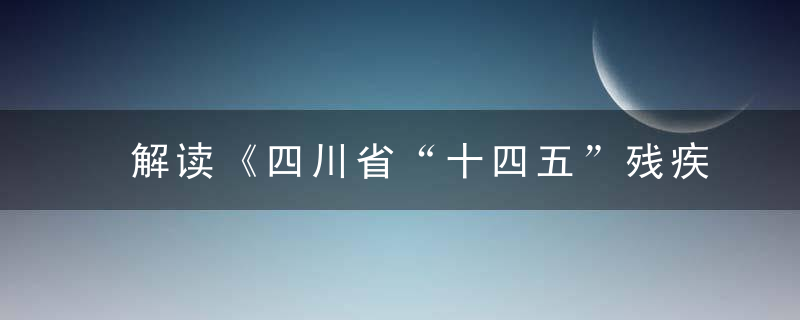 解读《四川省“十四五”残疾人保障和发展规划》,到20