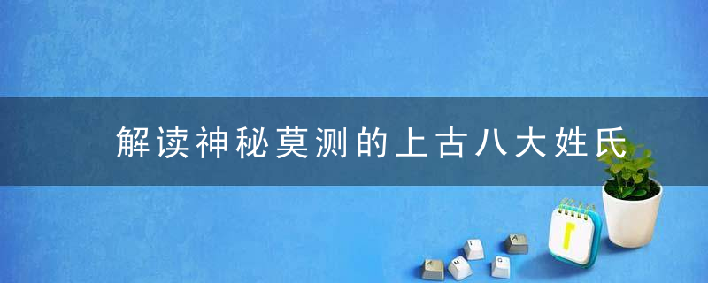 解读神秘莫测的上古八大姓氏