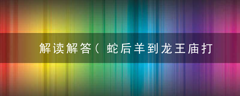 解读解答(蛇后羊到龙王庙打一生肖)指什么生肖和动物