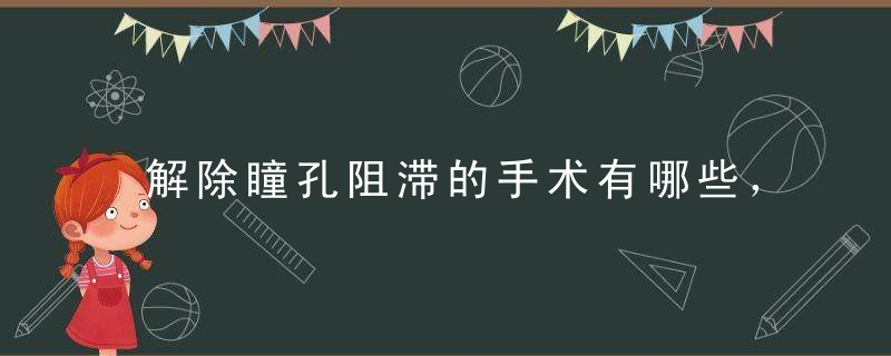 解除瞳孔阻滞的手术有哪些，手术原理和适应证是什么，解除瞳孔阻滞的方法