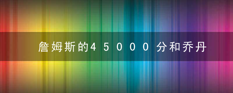 詹姆斯的45000分和乔丹10次得分王,哪个难度更大(詹姆斯的45000分和乔丹10次得分王,哪个难度更大)