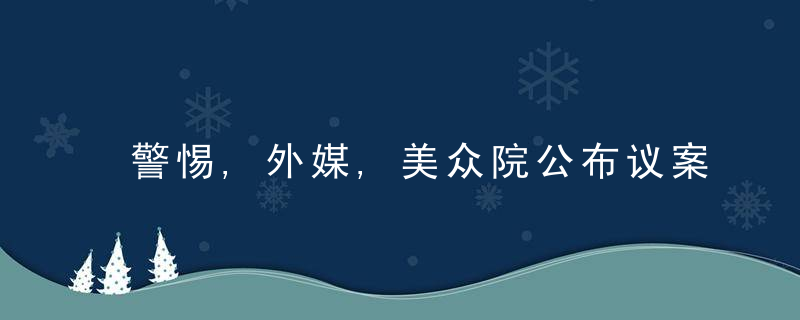 警惕,外媒,美众院公布议案,以提高对华竞争力