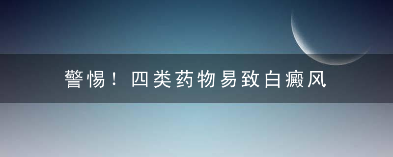 警惕！四类药物易致白癜风，四大类禁药