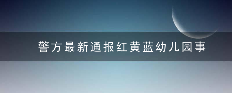 警方最新通报红黄蓝幼儿园事件：未再发现有人对儿童实施侵害！谣言破产！