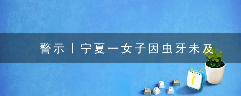 警示丨宁夏一女子因虫牙未及时治疗,气管插管,住进IC
