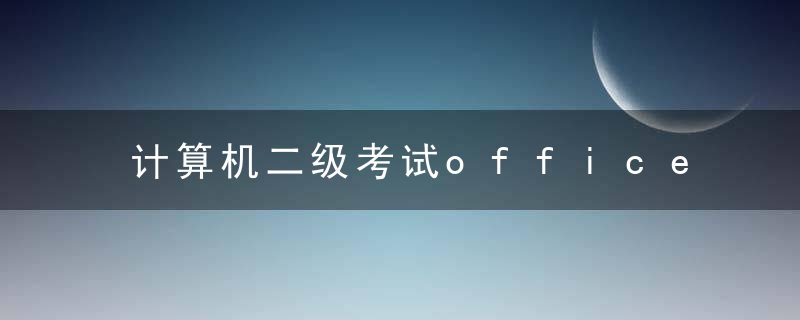 计算机二级考试office考试内容 计算机二级考试office考试内容是什么