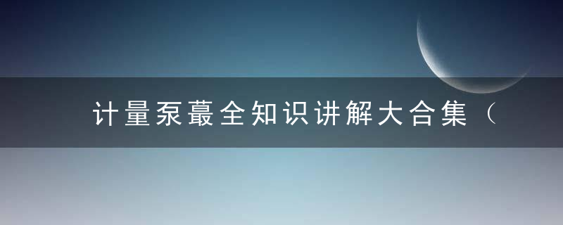 计量泵蕞全知识讲解大合集（分类,原理,结构特点,著名