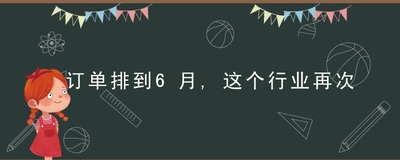 订单排到6月,这个行业再次爆发,企业24小时满负荷生