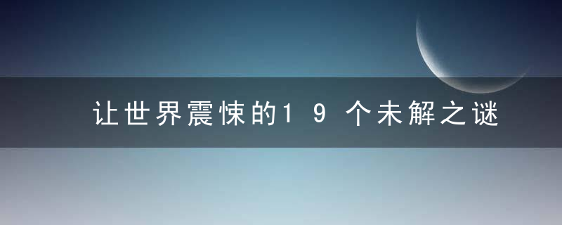 让世界震悚的19个未解之谜，千年无解！