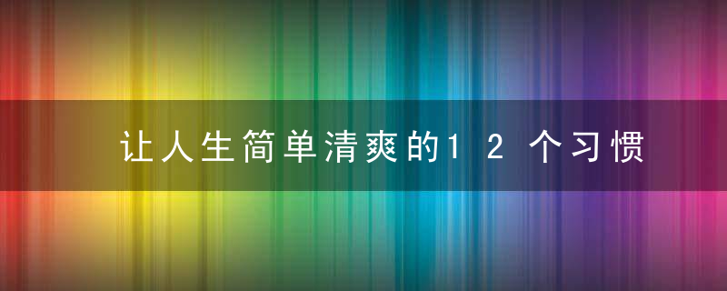 让人生简单清爽的12个习惯,近日最新