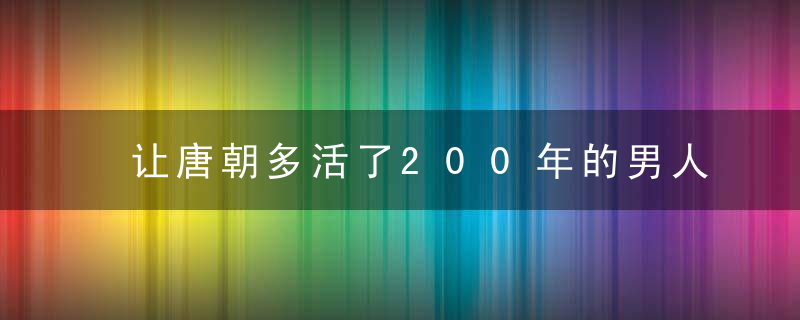 让唐朝多活了200年的男人