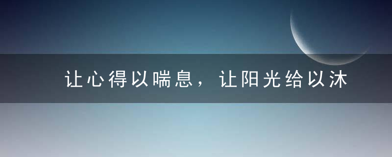 让心得以喘息，让阳光给以沐浴