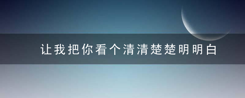 让我把你看个清清楚楚明明白白真真切切