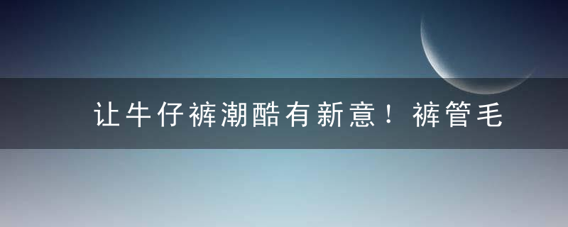 让牛仔裤潮酷有新意！裤管毛边的DIY方法，复古风牛仔裤