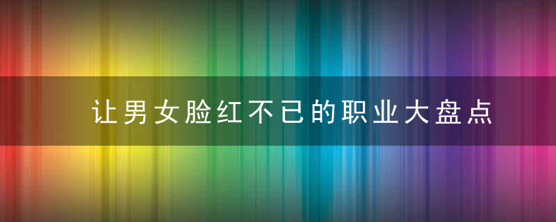 让男女脸红不已的职业大盘点，男的在女的面前脸红