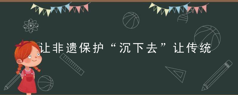 让非遗保护“沉下去”让传统文化“火起来”