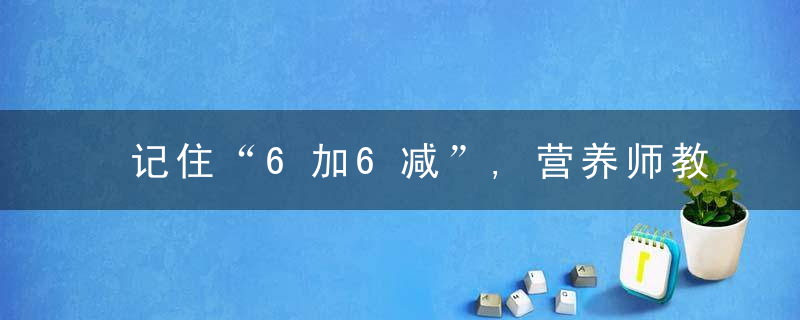 记住“6加6减”,营养师教你吃出健康
