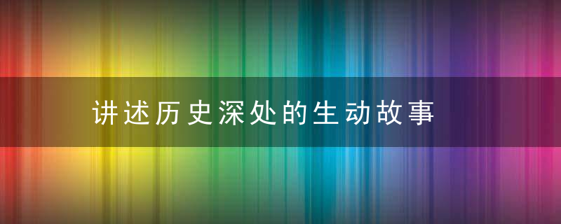讲述历史深处的生动故事