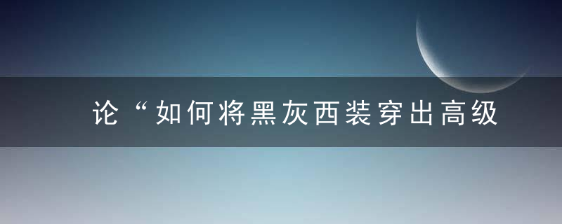 论“如何将黑灰西装穿出高级感”