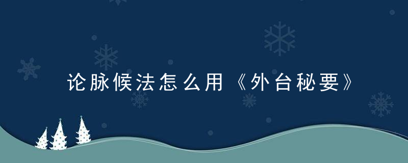 论脉候法怎么用《外台秘要》 论脉候法，仲景脉法讲解