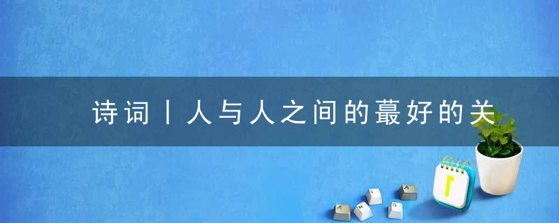 诗词丨人与人之间的蕞好的关系,就12个字,近日最新