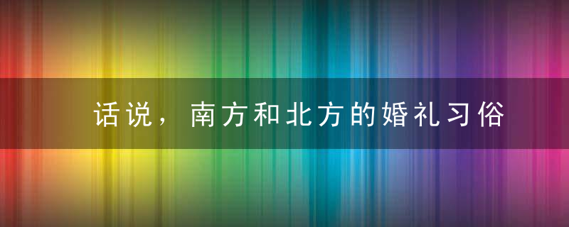 话说，南方和北方的婚礼习俗差异这么大！！吓死宝宝了！！