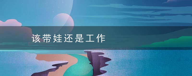 该带娃还是工作