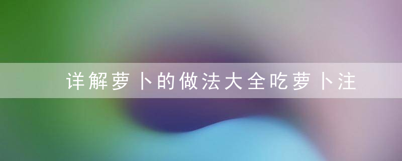 详解萝卜的做法大全吃萝卜注意七个饮食禁忌