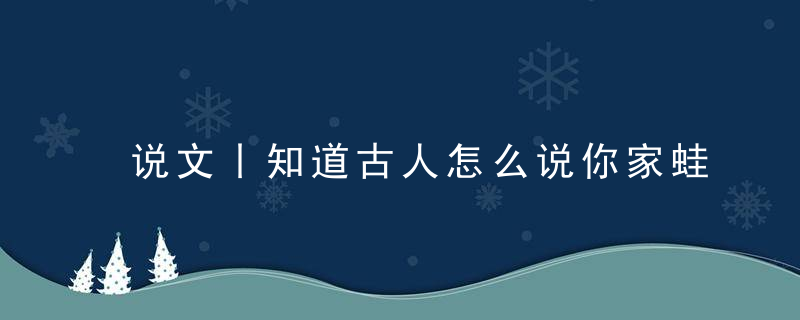说文丨知道古人怎么说你家蛙儿子的不