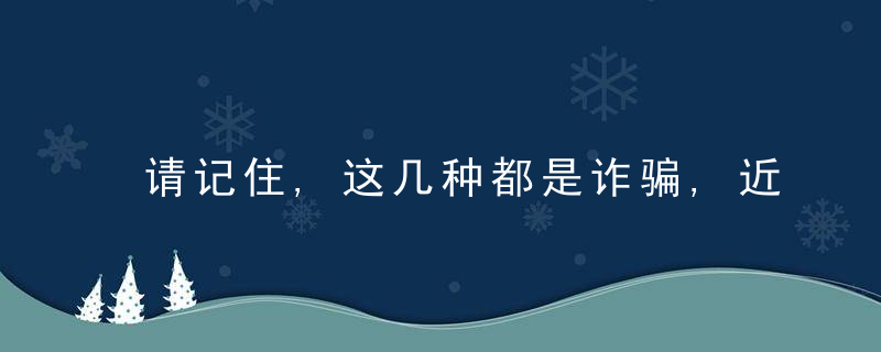 请记住,这几种都是诈骗,近日最新