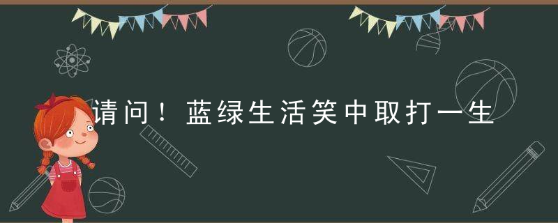 请问！蓝绿生活笑中取打一生肖代表什么生肖形容啥动物