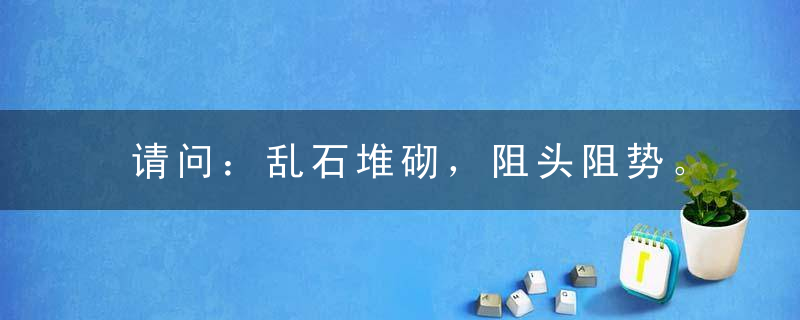 请问：乱石堆砌，阻头阻势。寻缝觅隙靠仔细是什么意思