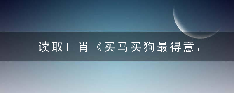 读取1肖《买马买狗最得意，买鸡就买三五七》打一生肖解什么动物