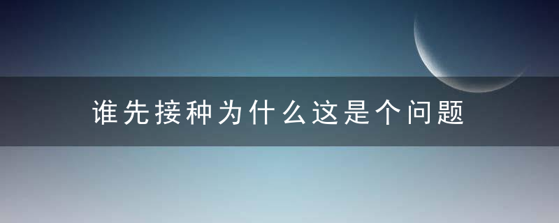 谁先接种为什么这是个问题