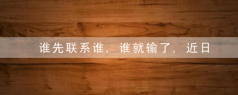 谁先联系谁,谁就输了,近日最新