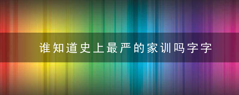 谁知道史上最严的家训吗字字警醒后人，堪称历代家训典范！
