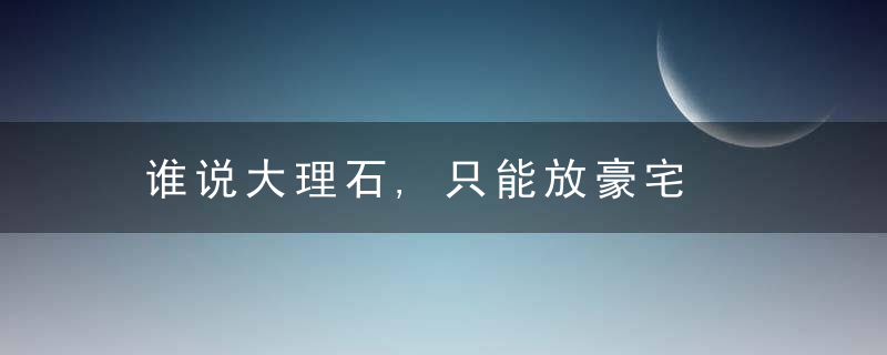 谁说大理石,只能放豪宅