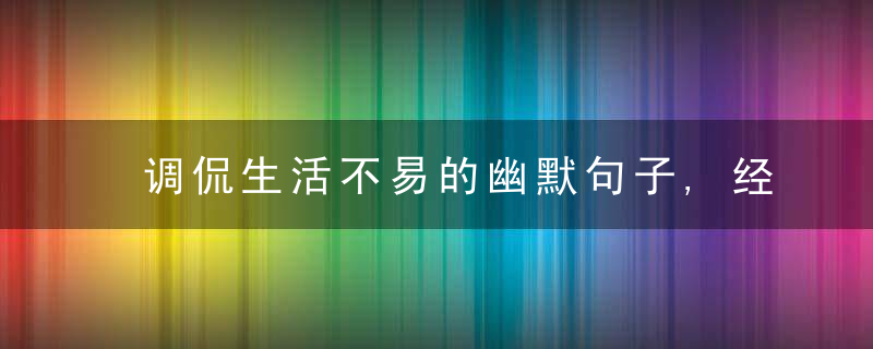 调侃生活不易的幽默句子,经典俏皮,消除烦恼