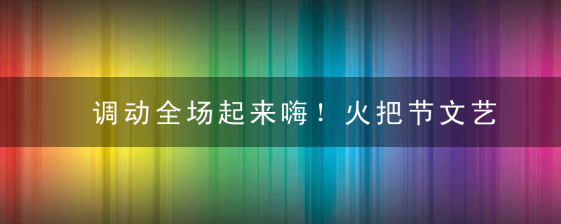 调动全场起来嗨！火把节文艺汇演主持词