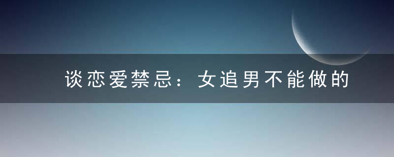 谈恋爱禁忌：女追男不能做的9件“蠢事”