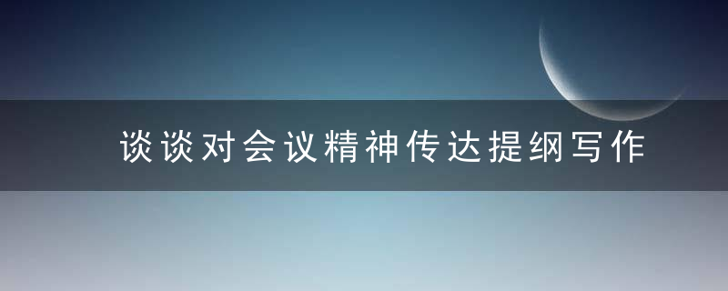 谈谈对会议精神传达提纲写作的几点认识